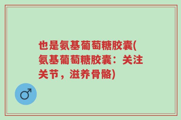 也是氨基葡萄糖胶囊(氨基葡萄糖胶囊:关注关节,滋养骨骼)-第1张图片-超越 也是氨基葡萄糖胶囊(氨基葡萄糖胶囊:关注关节,滋养骨骼)-第1张图片-超越