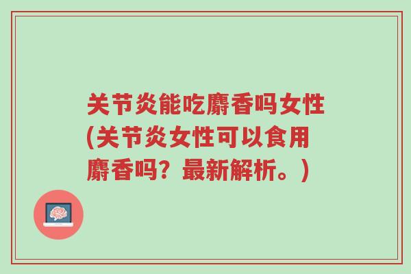 关节炎能吃麝香吗女性(关节炎女性可以食用麝香吗?最新解析。)-第1张图片-超越 关节炎能吃麝香吗女性(关节炎女性可以食用麝香吗?最新解析。)-第1张图片-超越
