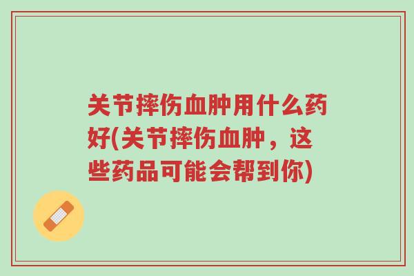 关节摔伤血肿用什么药好(关节摔伤血肿,这些药品可能会帮到你)-第1张图片-超越 关节摔伤血肿用什么药好(关节摔伤血肿,这些药品可能会帮到你)-第1张图片-超越