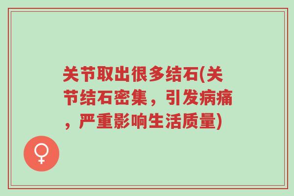 关节取出很多结石(关节结石密集,引发病痛,严重影响生活质量)-第1张图片-超越 关节取出很多结石(关节结石密集,引发病痛,严重影响生活质量)-第1张图片-超越