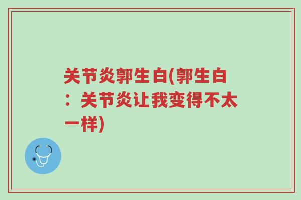 关节炎郭生白(郭生白:关节炎让我变得不太一样)-第1张图片-超越 关节炎郭生白(郭生白:关节炎让我变得不太一样)-第1张图片-超越
