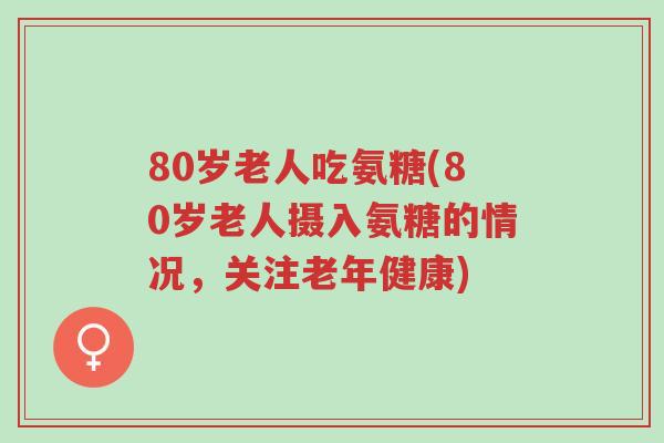 80岁老人吃氨糖(80岁老人摄入氨糖的情况，关注老年健康)-第1张图片-超越