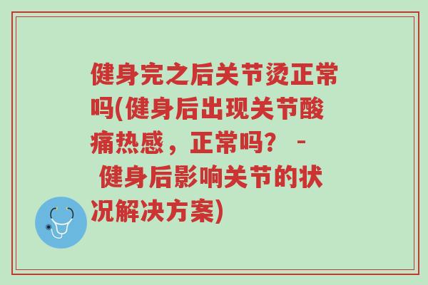 健身完之后关节烫正常吗(健身后出现关节酸痛热感,正常吗? - 健身后影响关节的状况解决方案)-第1张图片-超越 健身完之后关节烫正常吗(健身后出现关节酸痛热感,正常吗? - 健身后影响关节的状况解决方案)-第1张图片-超越