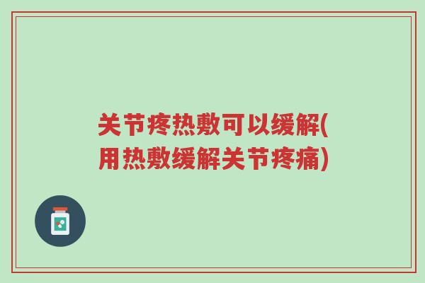 关节疼热敷可以缓解(用热敷缓解关节疼痛)-第1张图片-超越 关节疼热敷可以缓解(用热敷缓解关节疼痛)-第1张图片-超越
