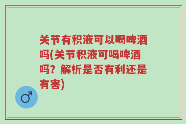 关节有积液可以喝啤酒吗(关节积液可喝啤酒吗?解析是否有利还是有害)-第1张图片-超越 关节有积液可以喝啤酒吗(关节积液可喝啤酒吗?解析是否有利还是有害)-第1张图片-超越