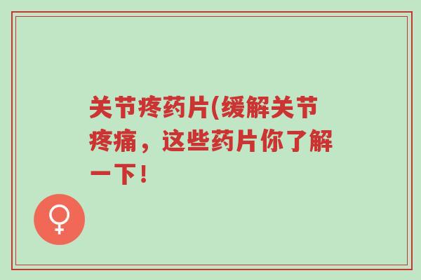 关节疼药片(缓解关节疼痛,这些药片你了解一下!-第1张图片-超越 关节疼药片(缓解关节疼痛,这些药片你了解一下!-第1张图片-超越