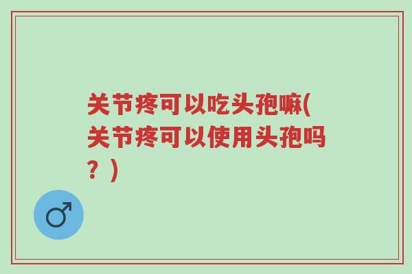 关节疼可以吃头孢嘛(关节疼可以使用头孢吗?)-第1张图片-超越 关节疼可以吃头孢嘛(关节疼可以使用头孢吗?)-第1张图片-超越