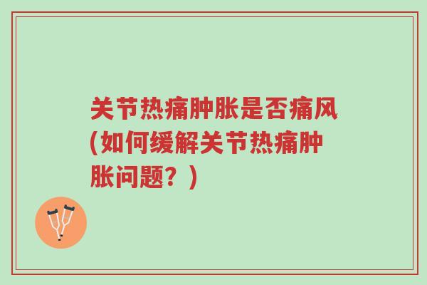 关节热痛肿胀是否痛风(如何缓解关节热痛肿胀问题?)-第1张图片-超越 关节热痛肿胀是否痛风(如何缓解关节热痛肿胀问题?)-第1张图片-超越