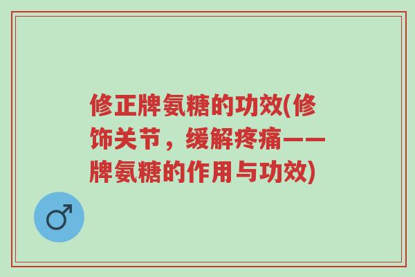 修正牌氨糖的功效(修饰关节，缓解疼痛——牌氨糖的作用与功效)-第1张图片-超越