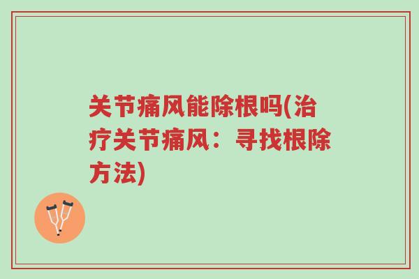 关节痛风能除根吗(治疗关节痛风:寻找根除方法)-第1张图片-超越 关节痛风能除根吗(治疗关节痛风:寻找根除方法)-第1张图片-超越