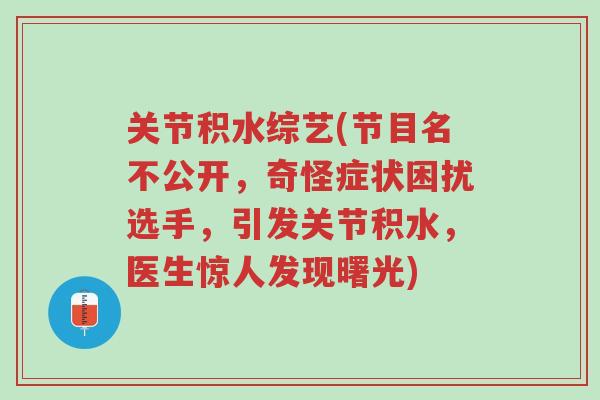 关节积水综艺(节目名不公开，奇怪症状困扰选手，引发关节积水，医生惊人发现曙光)-第1张图片-超越