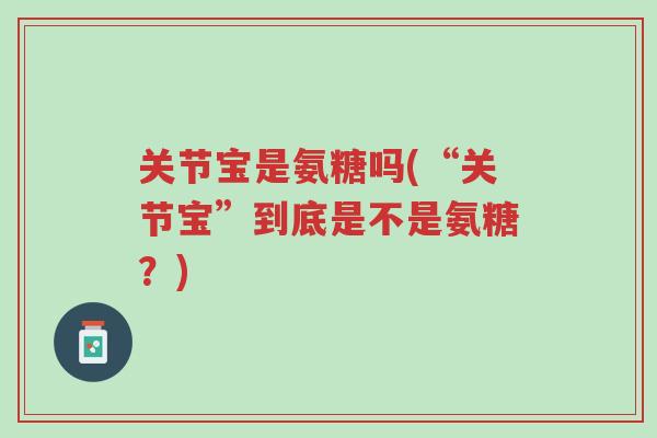 关节宝是氨糖吗(“关节宝”到底是不是氨糖?)-第1张图片-超越 关节宝是氨糖吗(“关节宝”到底是不是氨糖?)-第1张图片-超越