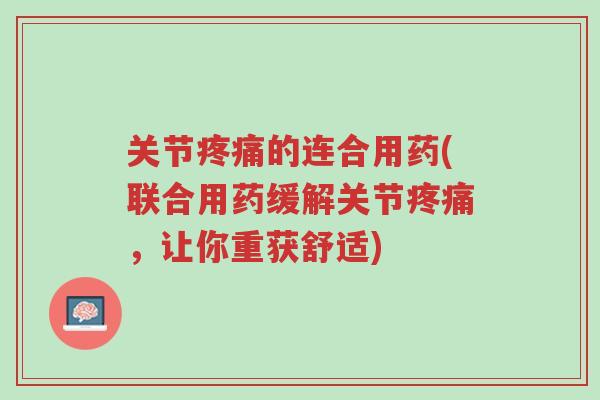 关节疼痛的连合用药(联合用药缓解关节疼痛,让你重获舒适)-第1张图片-超越 关节疼痛的连合用药(联合用药缓解关节疼痛,让你重获舒适)-第1张图片-超越