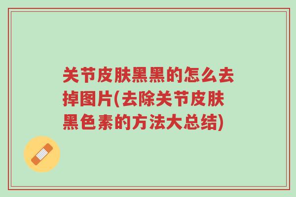关节皮肤黑黑的怎么去掉图片(去除关节皮肤黑色素的方法大总结)-第1张图片-超越 关节皮肤黑黑的怎么去掉图片(去除关节皮肤黑色素的方法大总结)-第1张图片-超越