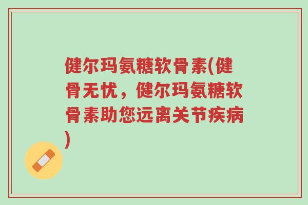 健尔玛氨糖软骨素(健骨无忧,健尔玛氨糖软骨素助您远离关节疾病)-第1张图片-超越 健尔玛氨糖软骨素(健骨无忧,健尔玛氨糖软骨素助您远离关节疾病)-第1张图片-超越