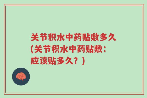 关节积水中药贴敷多久(关节积水中药贴敷：应该贴多久？)-第1张图片-超越