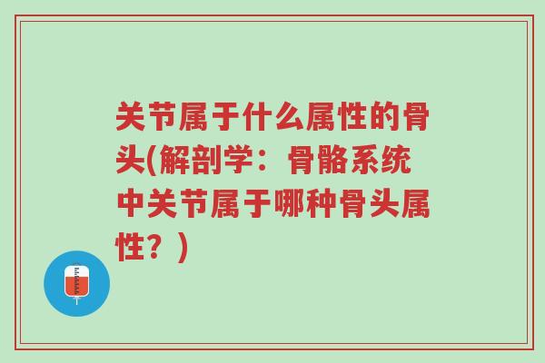 关节属于什么属性的骨头(解剖学:骨骼系统中关节属于哪种骨头属性?)-第1张图片-超越 关节属于什么属性的骨头(解剖学:骨骼系统中关节属于哪种骨头属性?)-第1张图片-超越
