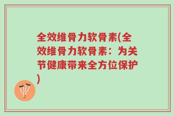 全效维骨力软骨素(全效维骨力软骨素：为关节健康带来全方位保护)-第1张图片-超越