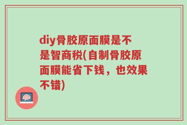 diy骨胶原面膜是不是智商税(自制骨胶原面膜能省下钱,也效果不错)-第1张图片-超越 diy骨胶原面膜是不是智商税(自制骨胶原面膜能省下钱,也效果不错)-第1张图片-超越