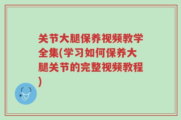 关节大腿保养视频教学全集(学习如何保养大腿关节的完整视频教程)-第1张图片-超越 关节大腿保养视频教学全集(学习如何保养大腿关节的完整视频教程)-第1张图片-超越