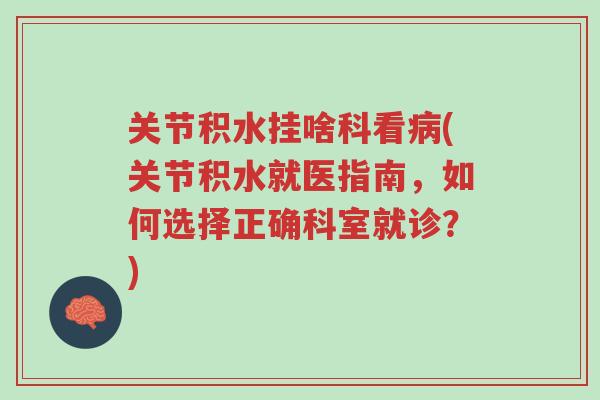关节积水挂啥科看病(关节积水就医指南,如何选择正确科室就诊?)-第1张图片-超越 关节积水挂啥科看病(关节积水就医指南,如何选择正确科室就诊?)-第1张图片-超越