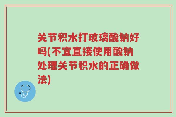 关节积水打玻璃酸钠好吗(不宜直接使用酸钠处理关节积水的正确做法)-第1张图片-超越
