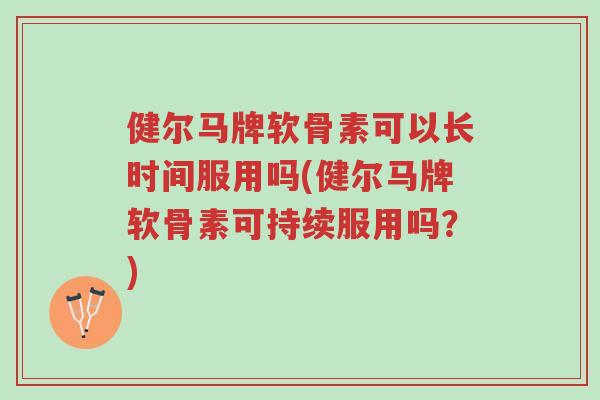 健尔马牌软骨素可以长时间服用吗(健尔马牌软骨素可持续服用吗?)-第1张图片-超越 健尔马牌软骨素可以长时间服用吗(健尔马牌软骨素可持续服用吗?)-第1张图片-超越