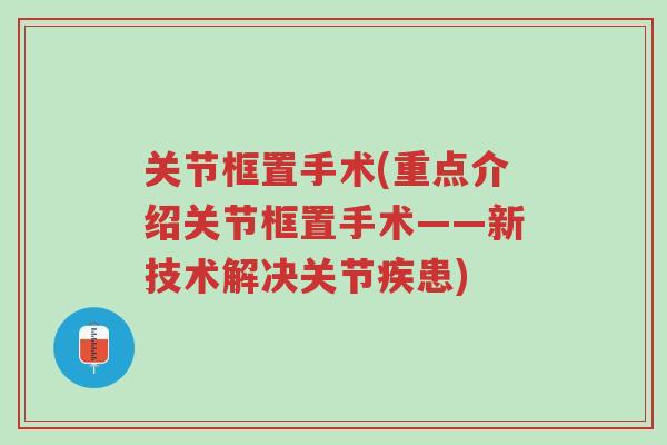 关节框置手术(重点介绍关节框置手术——新技术解决关节疾患)-第1张图片-超越 关节框置手术(重点介绍关节框置手术——新技术解决关节疾患)-第1张图片-超越