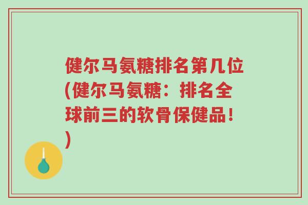 健尔马氨糖排名第几位(健尔马氨糖:排名全球前三的软骨保健品!)-第1张图片-超越 健尔马氨糖排名第几位(健尔马氨糖:排名全球前三的软骨保健品!)-第1张图片-超越