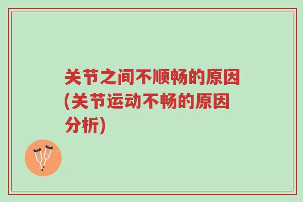 关节之间不顺畅的原因(关节运动不畅的原因分析)-第1张图片-超越 关节之间不顺畅的原因(关节运动不畅的原因分析)-第1张图片-超越