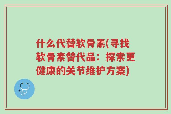 什么代替软骨素(寻找软骨素替代品:探索更健康的关节维护方案)-第1张图片-超越 什么代替软骨素(寻找软骨素替代品:探索更健康的关节维护方案)-第1张图片-超越