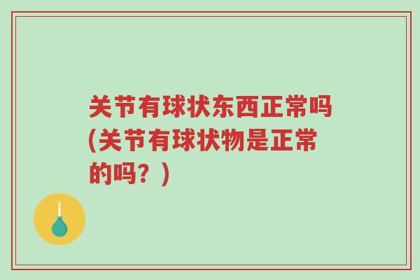 关节有球状东西正常吗(关节有球状物是正常的吗?)-第1张图片-超越 关节有球状东西正常吗(关节有球状物是正常的吗?)-第1张图片-超越