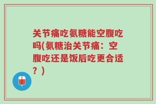 关节痛吃氨糖能空腹吃吗(氨糖治关节痛:空腹吃还是饭后吃更合适?)-第1张图片-超越 关节痛吃氨糖能空腹吃吗(氨糖治关节痛:空腹吃还是饭后吃更合适?)-第1张图片-超越