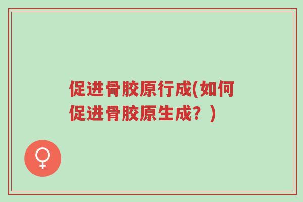 促进骨胶原行成(如何促进骨胶原生成?)-第1张图片-超越 促进骨胶原行成(如何促进骨胶原生成?)-第1张图片-超越