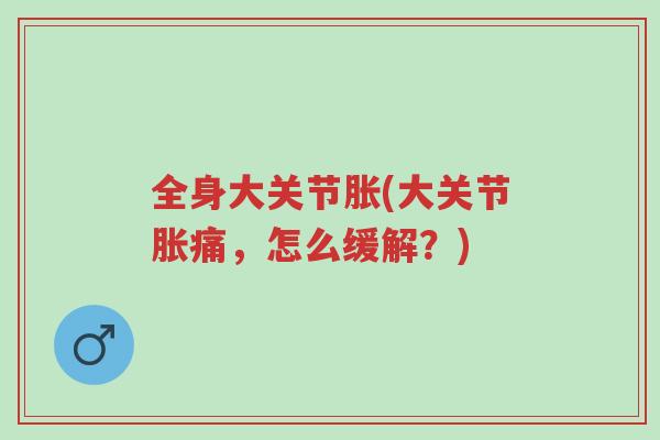 全身大关节胀(大关节胀痛,怎么缓解?)-第1张图片-超越 全身大关节胀(大关节胀痛,怎么缓解?)-第1张图片-超越