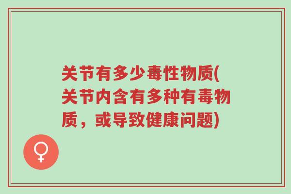 关节有多少毒性物质(关节内含有多种有毒物质,或导致健康问题)-第1张图片-超越 关节有多少毒性物质(关节内含有多种有毒物质,或导致健康问题)-第1张图片-超越