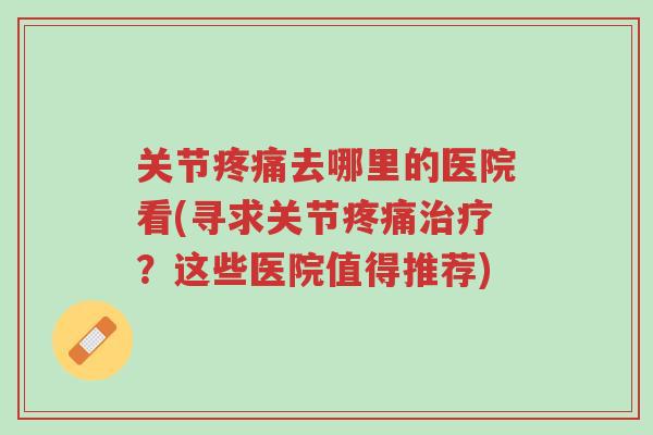 关节疼痛去哪里的医院看(寻求关节疼痛治疗?这些医院值得推荐)-第1张图片-超越 关节疼痛去哪里的医院看(寻求关节疼痛治疗?这些医院值得推荐)-第1张图片-超越