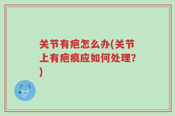 关节有疤怎么办(关节上有疤痕应如何处理?)-第1张图片-超越 关节有疤怎么办(关节上有疤痕应如何处理?)-第1张图片-超越