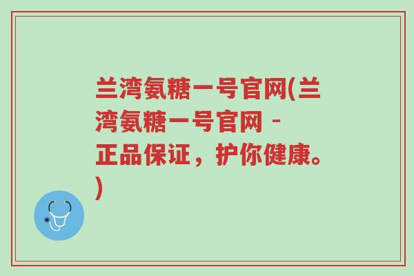 兰湾氨糖一号官网(兰湾氨糖一号官网 - 正品保证,护你健康。)-第1张图片-超越 兰湾氨糖一号官网(兰湾氨糖一号官网 - 正品保证,护你健康。)-第1张图片-超越