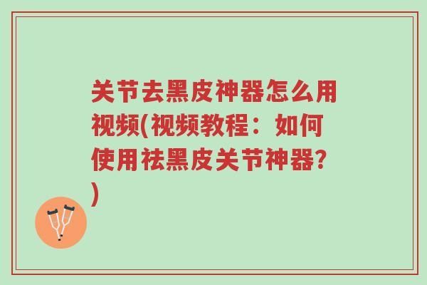 关节去黑皮神器怎么用视频(视频教程:如何使用祛黑皮关节神器?)-第1张图片-超越 关节去黑皮神器怎么用视频(视频教程:如何使用祛黑皮关节神器?)-第1张图片-超越