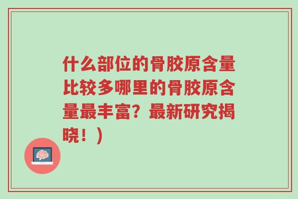 什么部位的骨胶原含量比较多哪里的骨胶原含量最丰富?最新研究揭晓!)-第1张图片-超越 什么部位的骨胶原含量比较多哪里的骨胶原含量最丰富?最新研究揭晓!)-第1张图片-超越