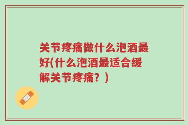 关节疼痛做什么泡酒最好(什么泡酒最适合缓解关节疼痛?)-第1张图片-超越 关节疼痛做什么泡酒最好(什么泡酒最适合缓解关节疼痛?)-第1张图片-超越
