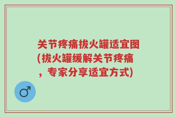 关节疼痛拔火罐适宜图(拔火罐缓解关节疼痛,专家分享适宜方式)-第1张图片-超越 关节疼痛拔火罐适宜图(拔火罐缓解关节疼痛,专家分享适宜方式)-第1张图片-超越