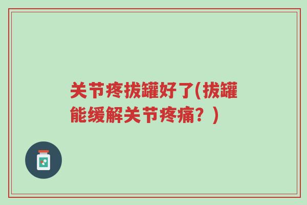 关节疼拔罐好了(拔罐能缓解关节疼痛?)-第1张图片-超越 关节疼拔罐好了(拔罐能缓解关节疼痛?)-第1张图片-超越