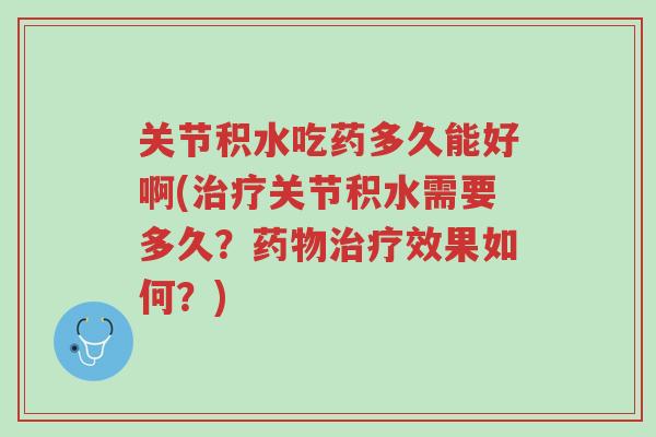 关节积水吃药多久能好啊(治疗关节积水需要多久？药物治疗效果如何？)-第1张图片-超越