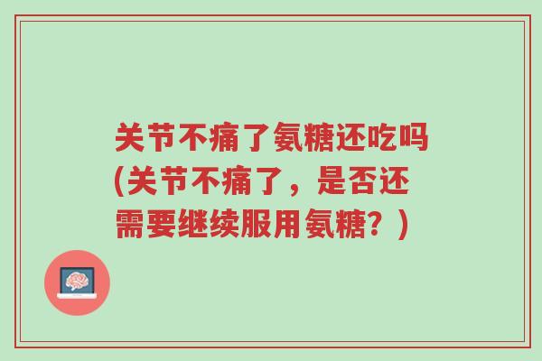 关节不痛了氨糖还吃吗(关节不痛了,是否还需要继续服用氨糖?)-第1张图片-超越 关节不痛了氨糖还吃吗(关节不痛了,是否还需要继续服用氨糖?)-第1张图片-超越