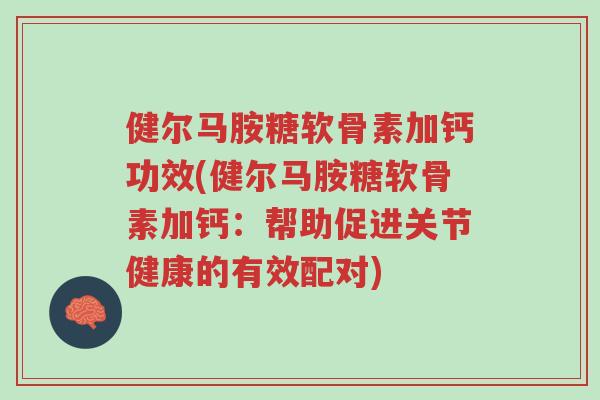 健尔马胺糖软骨素加钙功效(健尔马胺糖软骨素加钙:帮助促进关节健康的有效配对)-第1张图片-超越 健尔马胺糖软骨素加钙功效(健尔马胺糖软骨素加钙:帮助促进关节健康的有效配对)-第1张图片-超越