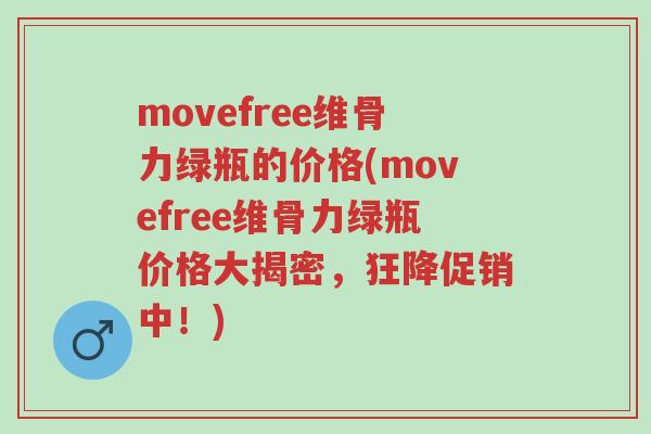 movefree维骨力绿瓶的价格(movefree维骨力绿瓶价格大揭密,狂降促销中!)-第1张图片-超越 movefree维骨力绿瓶的价格(movefree维骨力绿瓶价格大揭密,狂降促销中!)-第1张图片-超越