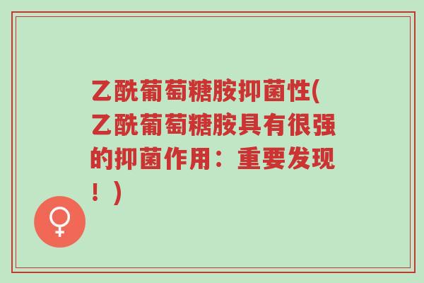 乙酰葡萄糖胺抑菌性(乙酰葡萄糖胺具有很强的抑菌作用:重要发现!)-第1张图片-超越 乙酰葡萄糖胺抑菌性(乙酰葡萄糖胺具有很强的抑菌作用:重要发现!)-第1张图片-超越