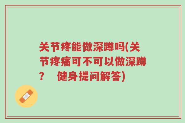 关节疼能做深蹲吗(关节疼痛可不可以做深蹲? 健身提问解答)-第1张图片-超越 关节疼能做深蹲吗(关节疼痛可不可以做深蹲? 健身提问解答)-第1张图片-超越